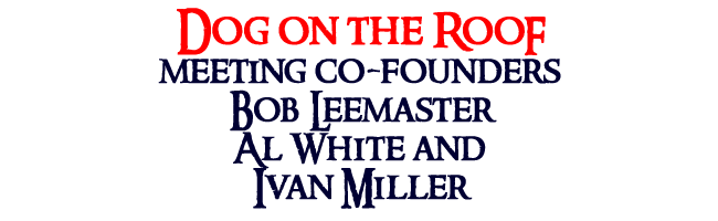 IVAN MILLER, BOB LEEMASTER, AL WHITE DOG ON THE ROOF MEETING CO-FOUNDERS